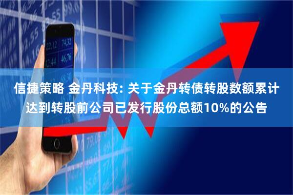 信捷策略 金丹科技: 关于金丹转债转股数额累计达到转股前公司已发行股份总额10%的公告