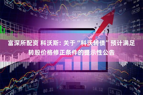 富深所配资 科沃斯: 关于“科沃转债”预计满足转股价格修正条件的提示性公告