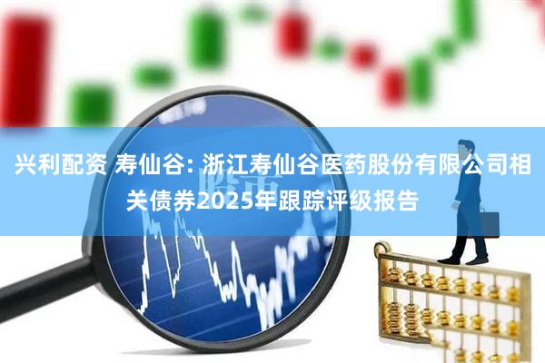兴利配资 寿仙谷: 浙江寿仙谷医药股份有限公司相关债券2025年跟踪评级报告