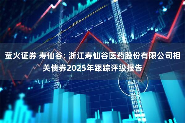 萤火证券 寿仙谷: 浙江寿仙谷医药股份有限公司相关债券2025年跟踪评级报告