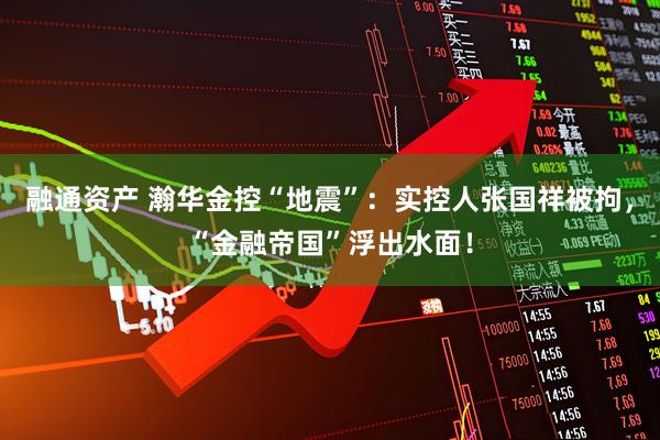 融通资产 瀚华金控“地震”：实控人张国祥被拘，“金融帝国”浮出水面！