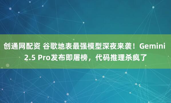 创通网配资 谷歌地表最强模型深夜来袭！Gemini 2.5 Pro发布即屠榜，代码推理杀疯了