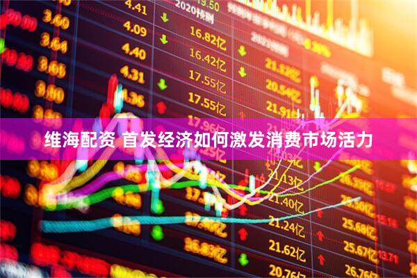 维海配资 首发经济如何激发消费市场活力