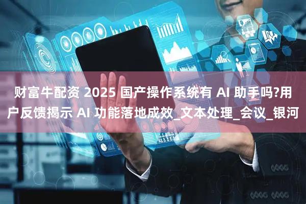 财富牛配资 2025 国产操作系统有 AI 助手吗?用户反馈揭示 AI 功能落地成效_文本处理_会议_银河
