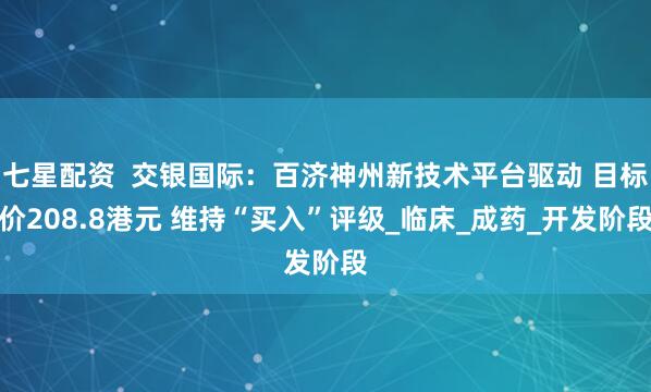 七星配资  交银国际：百济神州新技术平台驱动 目标价208.8港元 维持“买入”评级_临床_成药_开发阶段