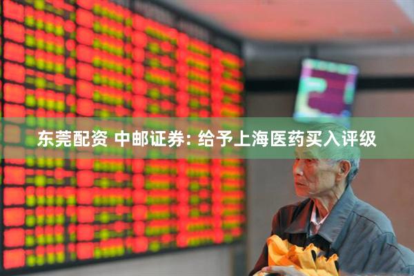 东莞配资 中邮证券: 给予上海医药买入评级