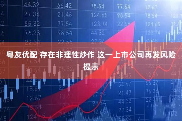 粤友优配 存在非理性炒作 这一上市公司再发风险提示