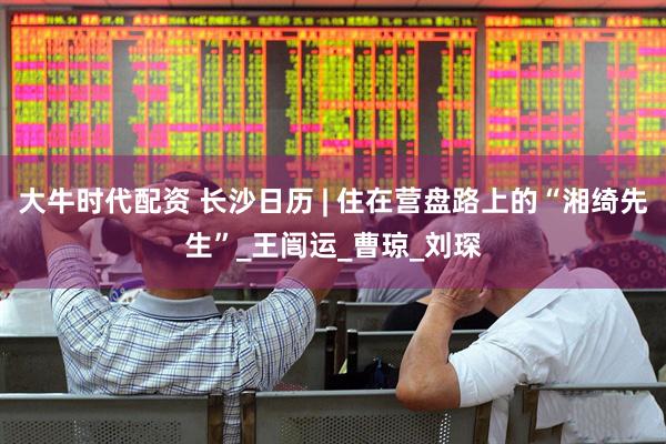 大牛时代配资 长沙日历 | 住在营盘路上的“湘绮先生”_王闿运_曹琼_刘琛