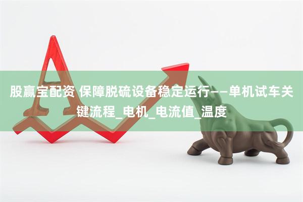 股赢宝配资 保障脱硫设备稳定运行——单机试车关键流程_电机_电流值_温度