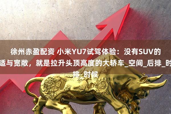 徐州赤盈配资 小米YU7试驾体验：没有SUV的舒适与宽敞，就是拉升头顶高度的大轿车_空间_后排_时候