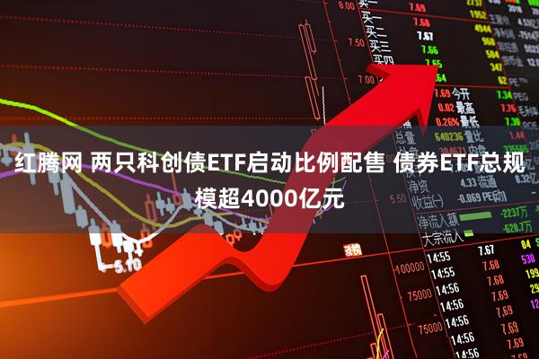 红腾网 两只科创债ETF启动比例配售 债券ETF总规模超4000亿元