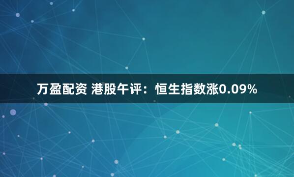 万盈配资 港股午评：恒生指数涨0.09%