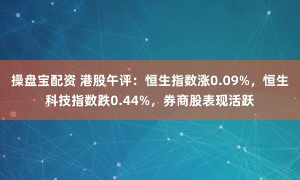 操盘宝配资 港股午评：恒生指数涨0.09%，恒生科技指数跌0.44%，券商股表现活跃