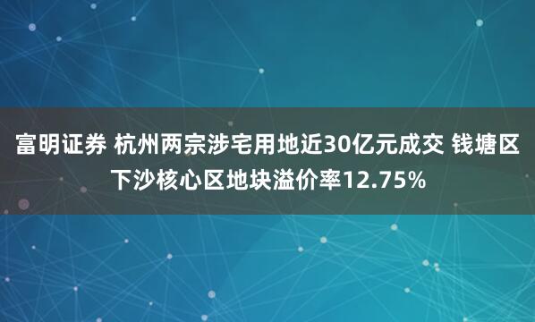 富明证券 杭州两宗涉宅用地近30亿元成交 钱塘区下沙核心区地块溢价率12.75%