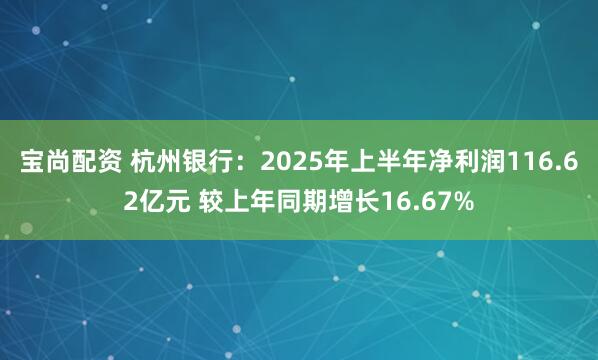 宝尚配资 杭州银行：2025年上半年净利润116.62亿元 较上年同期增长16.67%
