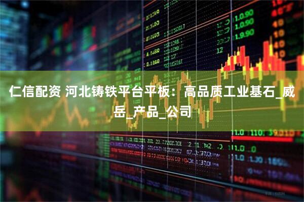 仁信配资 河北铸铁平台平板：高品质工业基石_威岳_产品_公司