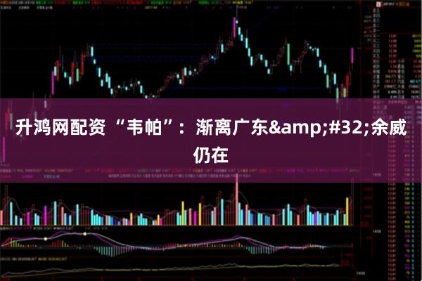 升鸿网配资 “韦帕”：渐离广东&#32;余威仍在