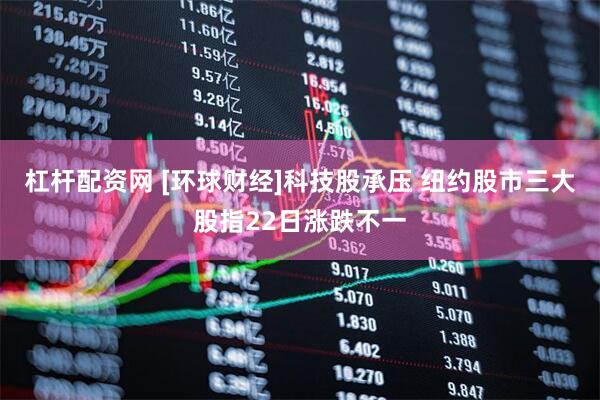杠杆配资网 [环球财经]科技股承压 纽约股市三大股指22日涨跌不一