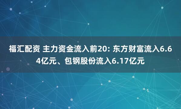 福汇配资 主力资金流入前20: 东方财富流入6.64亿元、包钢股份流入6.17亿元