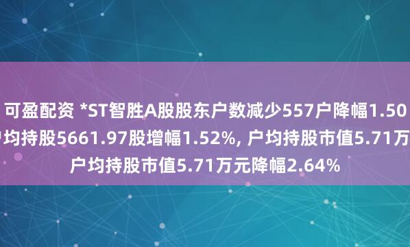 可盈配资 *ST智胜A股股东户数减少557户降幅1.50%, 流通A股户均持股5661.97股增幅1.52%, 户均持股市值5.71万元降幅2.64%