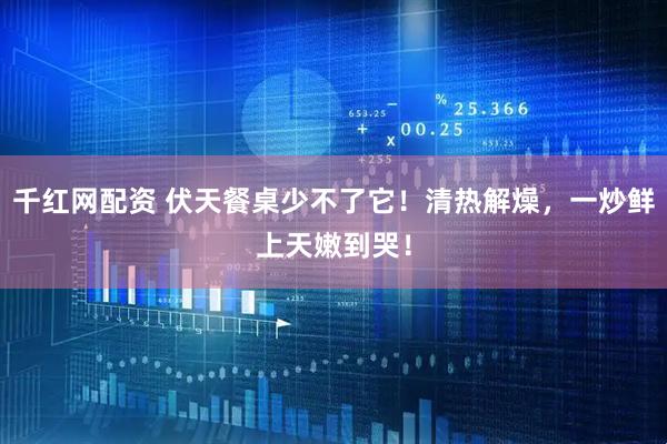 千红网配资 伏天餐桌少不了它！清热解燥，一炒鲜上天嫩到哭！