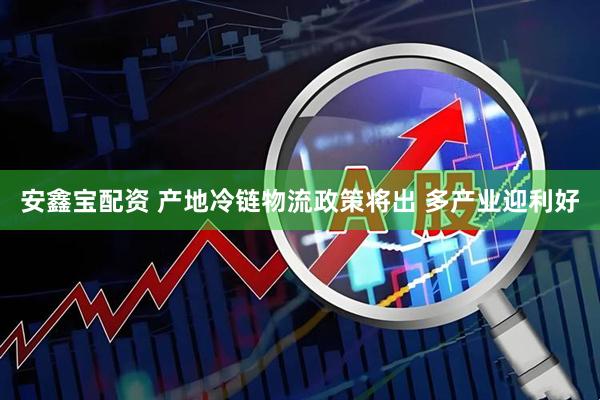 安鑫宝配资 产地冷链物流政策将出 多产业迎利好