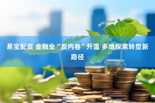 易宝配资 金融业“反内卷”升温 多地探索转型新路径