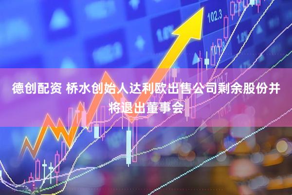 德创配资 桥水创始人达利欧出售公司剩余股份并将退出董事会