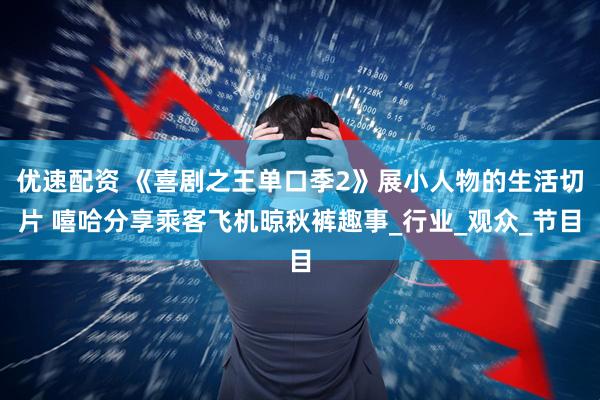 优速配资 《喜剧之王单口季2》展小人物的生活切片 嘻哈分享乘客飞机晾秋裤趣事_行业_观众_节目