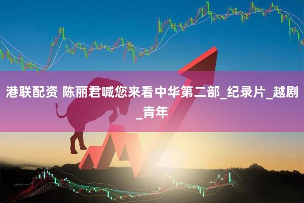 港联配资 陈丽君喊您来看中华第二部_纪录片_越剧_青年