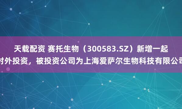 天载配资 赛托生物（300583.SZ）新增一起对外投资，被投资公司为上海爱萨尔生物科技有限公司