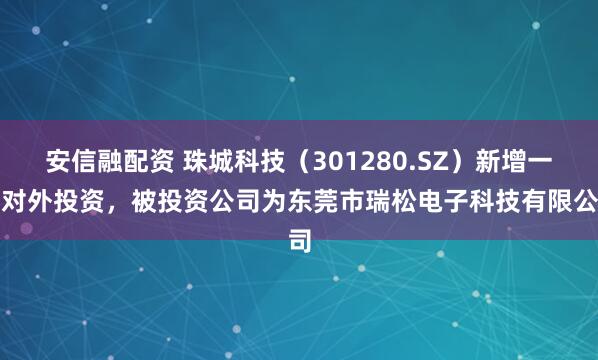 安信融配资 珠城科技（301280.SZ）新增一起对外投资，被投资公司为东莞市瑞松电子科技有限公司