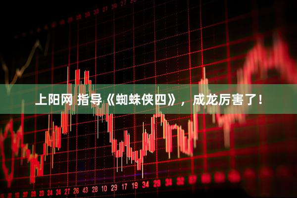 上阳网 指导《蜘蛛侠四》，成龙厉害了！