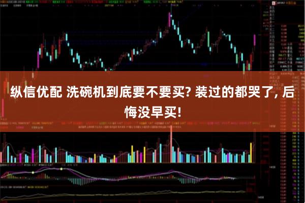 纵信优配 洗碗机到底要不要买? 装过的都哭了, 后悔没早买!