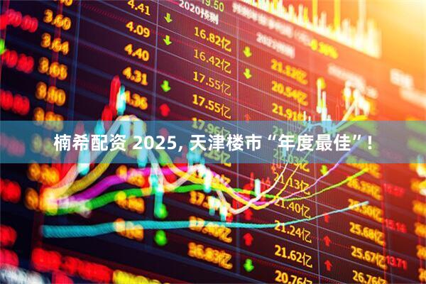 楠希配资 2025, 天津楼市“年度最佳”!