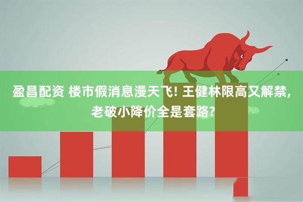 盈昌配资 楼市假消息漫天飞! 王健林限高又解禁, 老破小降价全是套路?