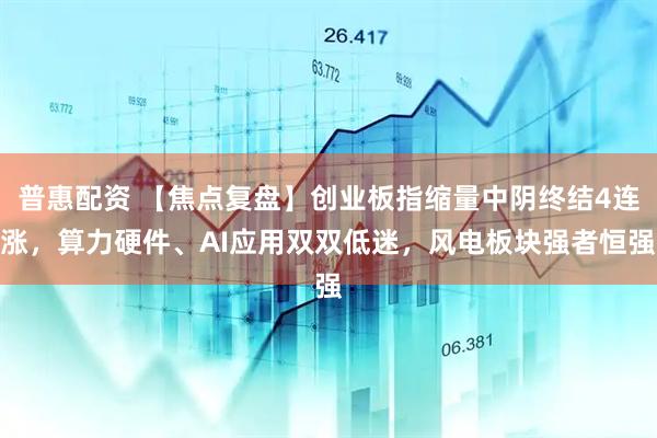 普惠配资 【焦点复盘】创业板指缩量中阴终结4连涨，算力硬件、AI应用双双低迷，风电板块强者恒强