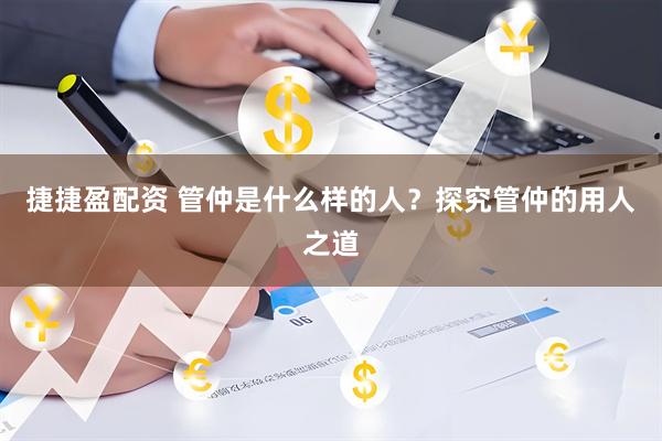捷捷盈配资 管仲是什么样的人？探究管仲的用人之道