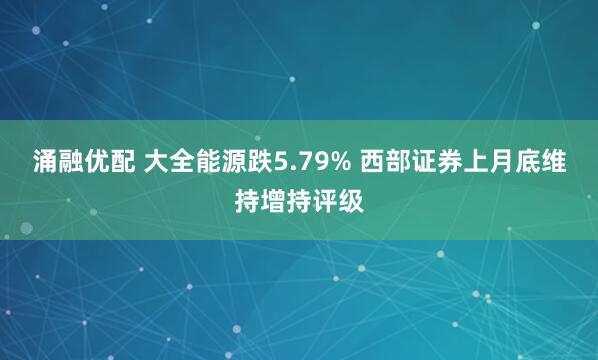 涌融优配 大全能源跌5.79% 西部证券上月底维持增持评级