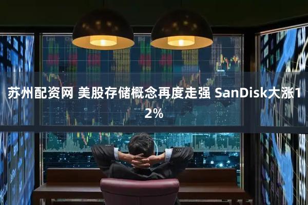 苏州配资网 美股存储概念再度走强 SanDisk大涨12%