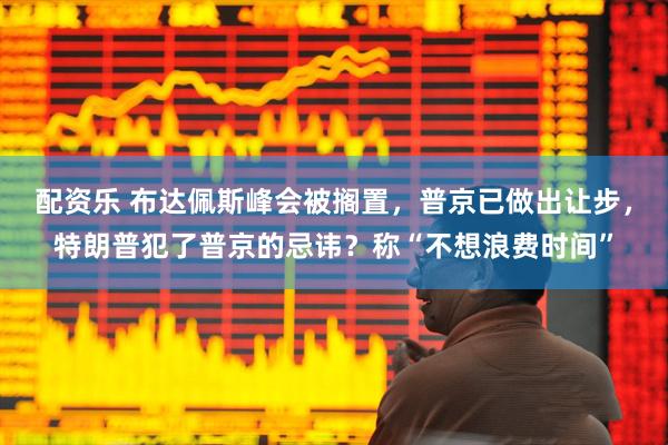 配资乐 布达佩斯峰会被搁置,普京已做出让步,特朗普犯了普京的忌讳?称“不想浪费时间”