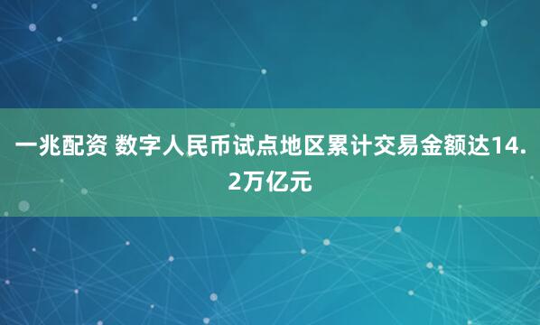 一兆配资 数字人民币试点地区累计交易金额达14.2万亿元