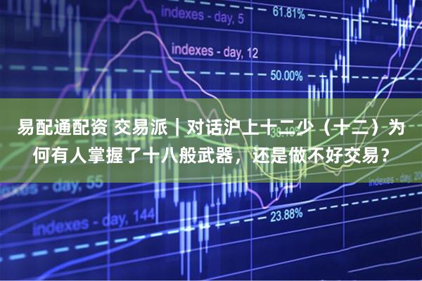 易配通配资 交易派|对话沪上十二少(十二)为何有人掌握了十八般武器,还是做不好交易?