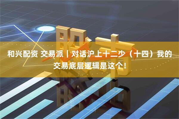 和兴配资 交易派｜对话沪上十二少（十四）我的交易底层逻辑是这个！