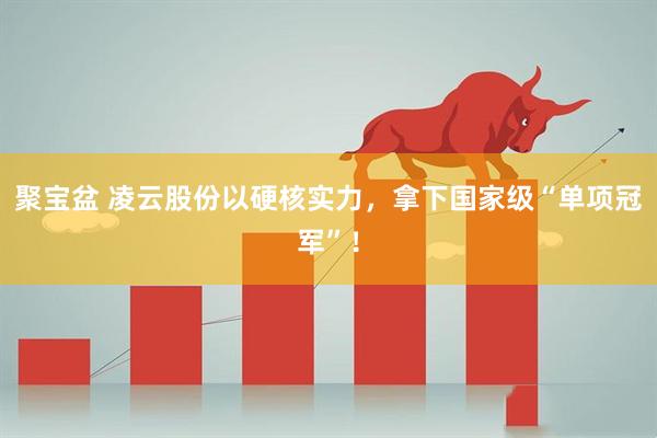 聚宝盆 凌云股份以硬核实力，拿下国家级“单项冠军”！