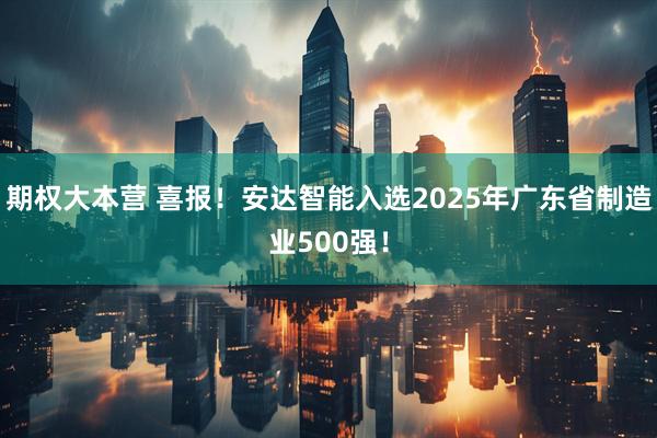 期权大本营 喜报！安达智能入选2025年广东省制造业500强！
