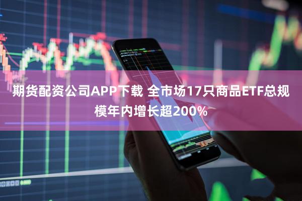 期货配资公司APP下载 全市场17只商品ETF总规模年内增长超200%