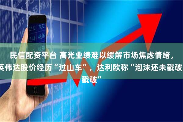 民信配资平台 高光业绩难以缓解市场焦虑情绪，英伟达股价经历“过山车”，达利欧称“泡沫还未戳破”