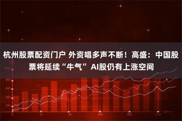 杭州股票配资门户 外资唱多声不断！高盛：中国股票将延续“牛气” AI股仍有上涨空间