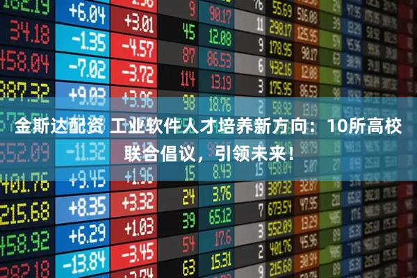 金斯达配资 工业软件人才培养新方向：10所高校联合倡议，引领未来！